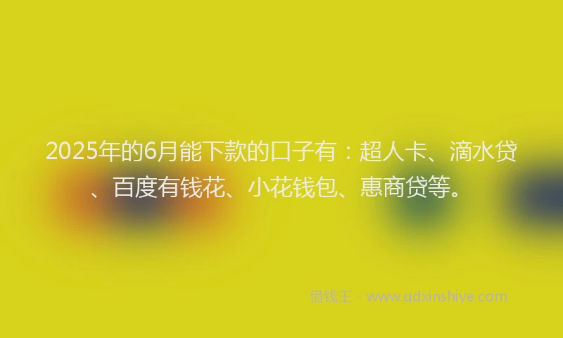 2025年的6月能下款的口子有：超人卡、滴水贷、百度有钱花、小花钱包、惠商贷等。