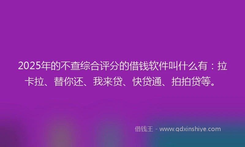 2025年的不查综合评分的借钱软件叫什么有：拉卡拉、替你还、我来贷、快贷通、拍拍贷等。