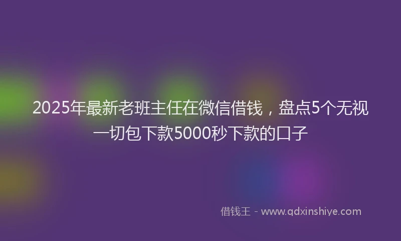 2025年最新老班主任在微信借钱，盘点5个无视一切包下款5000秒下款的口子