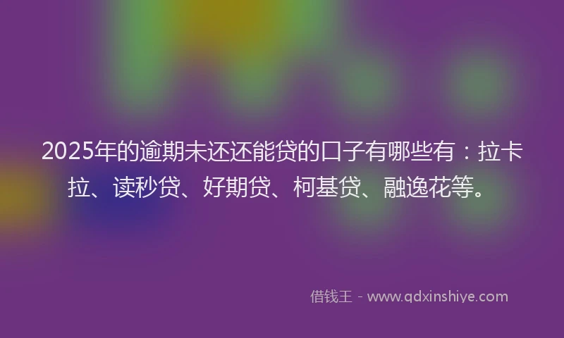 2025年的逾期未还还能贷的口子有哪些有：拉卡拉、读秒贷、好期贷、柯基贷、融逸花等。