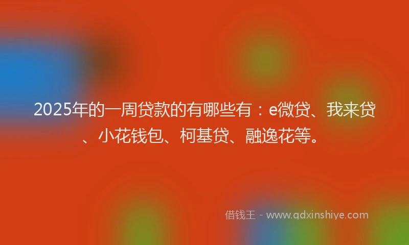 2025年的一周贷款的有哪些有：e微贷、我来贷、小花钱包、柯基贷、融逸花等。