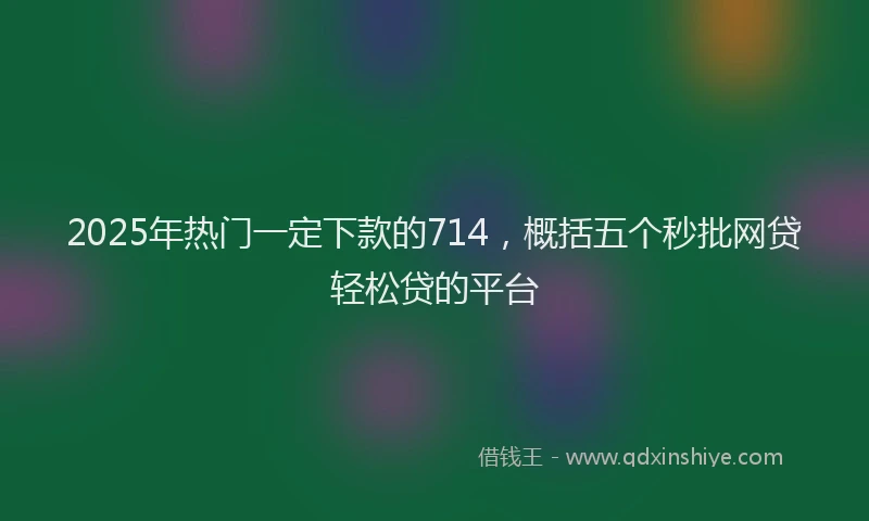 2025年热门一定下款的714，概括五个秒批网贷轻松贷的平台