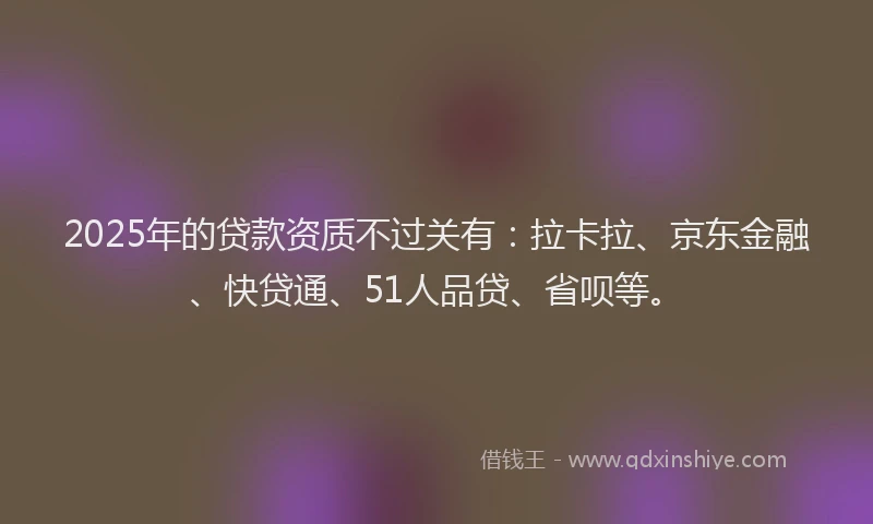 2025年的贷款资质不过关有：拉卡拉、京东金融、快贷通、51人品贷、省呗等。