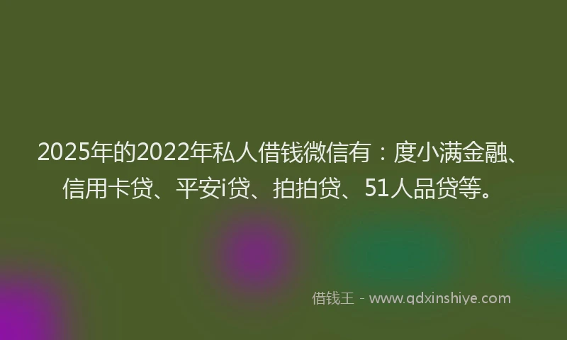 2025年的2022年私人借钱微信有：度小满金融、信用卡贷、平安i贷、拍拍贷、51人品贷等。