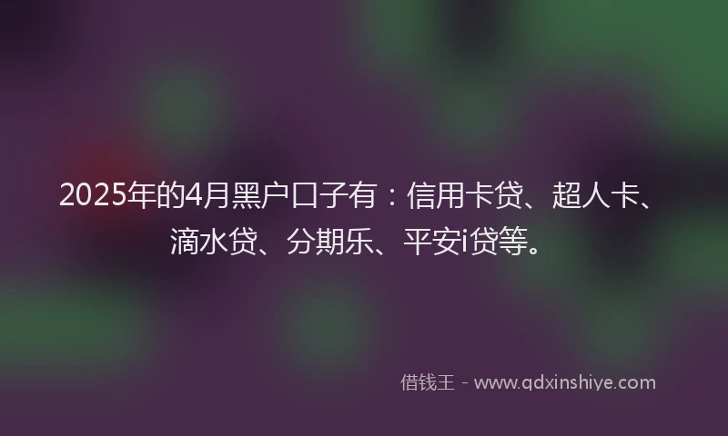 2025年的4月黑户口子有：信用卡贷、超人卡、滴水贷、分期乐、平安i贷等。