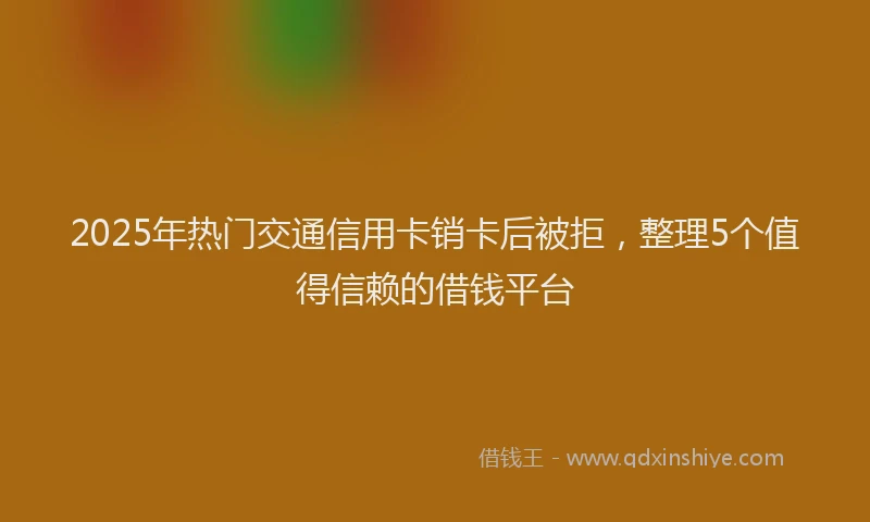 2025年热门交通信用卡销卡后被拒，整理5个值得信赖的借钱平台