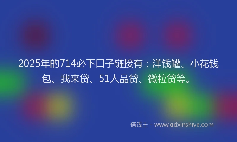 2025年的714必下口子链接有：洋钱罐、小花钱包、我来贷、51人品贷、微粒贷等。
