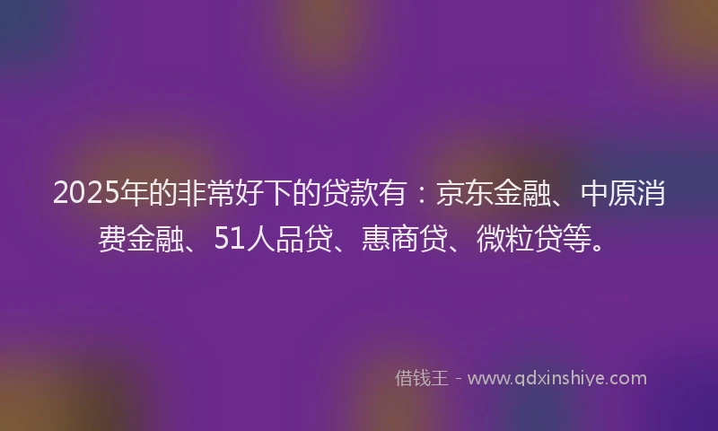 2025年的非常好下的贷款有：京东金融、中原消费金融、51人品贷、惠商贷、微粒贷等。