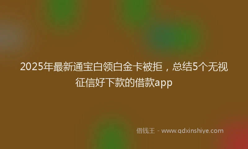2025年最新通宝白领白金卡被拒，总结5个无视征信好下款的借款app