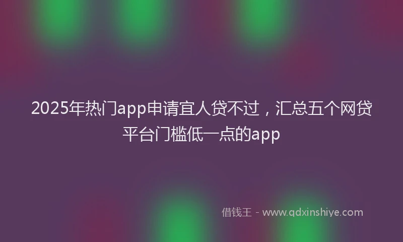 2025年热门app申请宜人贷不过，汇总五个网贷平台门槛低一点的app