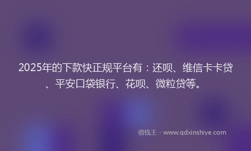 2025年的下款快正规平台有：还呗、维信卡卡贷、平安口袋银行、花呗、微粒贷等。