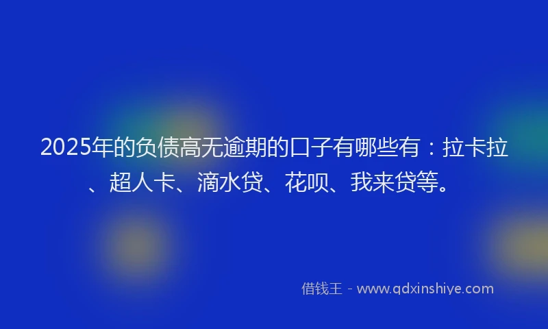 2025年的负债高无逾期的口子有哪些有：拉卡拉、超人卡、滴水贷、花呗、我来贷等。