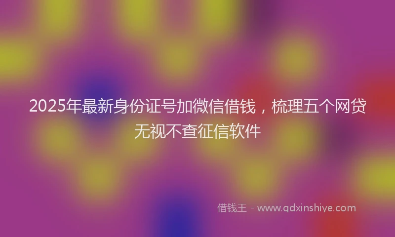2025年最新身份证号加微信借钱，梳理五个网贷无视不查征信软件