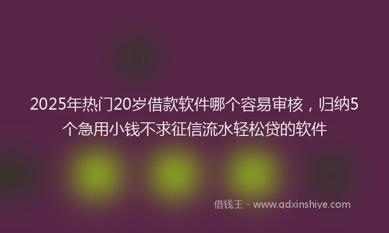 2025年热门20岁借款软件哪个容易审核，归纳5个急用小钱不求征信流水轻松贷的软件