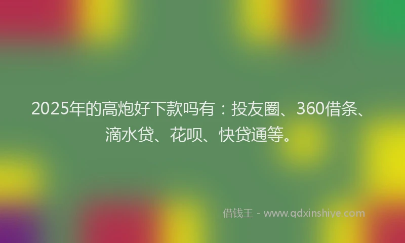 2025年的高炮好下款吗有：投友圈、360借条、滴水贷、花呗、快贷通等。
