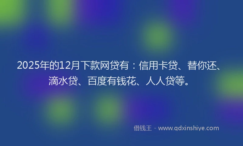 2025年的12月下款网贷有：信用卡贷、替你还、滴水贷、百度有钱花、人人贷等。