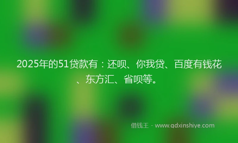 2025年的51贷款有：还呗、你我贷、百度有钱花、东方汇、省呗等。