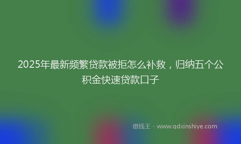 2025年最新频繁贷款被拒怎么补救，归纳五个公积金快速贷款口子