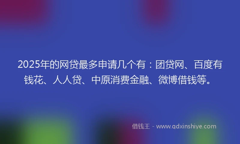 2025年的网贷最多申请几个有：团贷网、百度有钱花、人人贷、中原消费金融、微博借钱等。