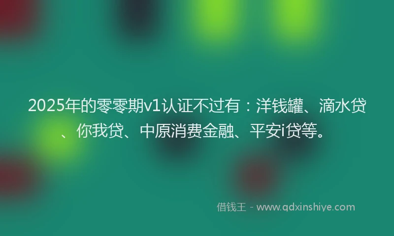 2025年的零零期v1认证不过有：洋钱罐、滴水贷、你我贷、中原消费金融、平安i贷等。