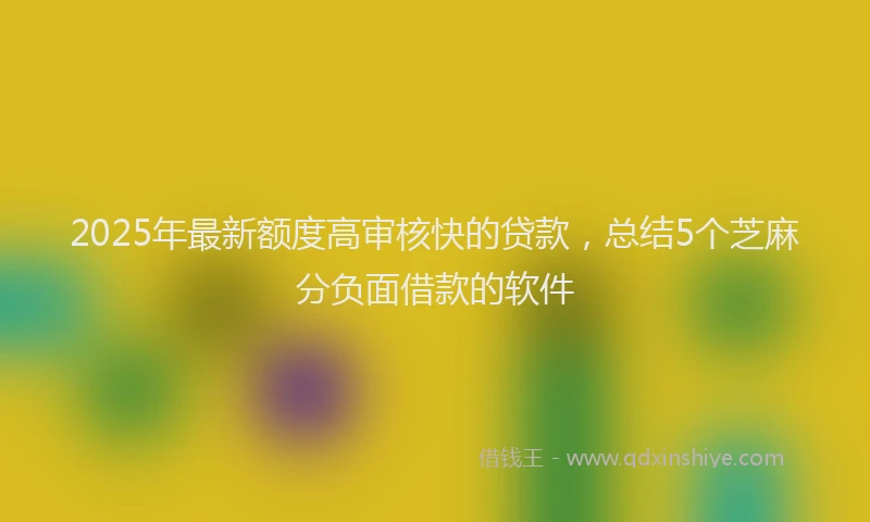 2025年最新额度高审核快的贷款，总结5个芝麻分负面借款的软件
