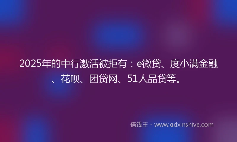 2025年的中行激活被拒有：e微贷、度小满金融、花呗、团贷网、51人品贷等。