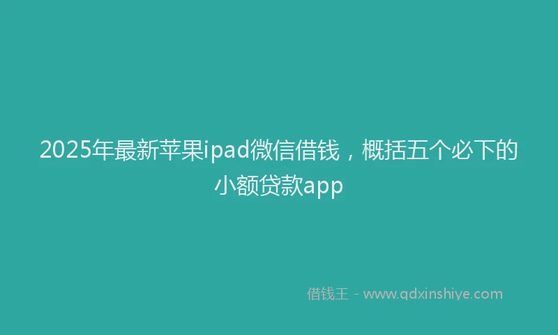 2025年最新苹果ipad微信借钱，概括五个必下的小额贷款app