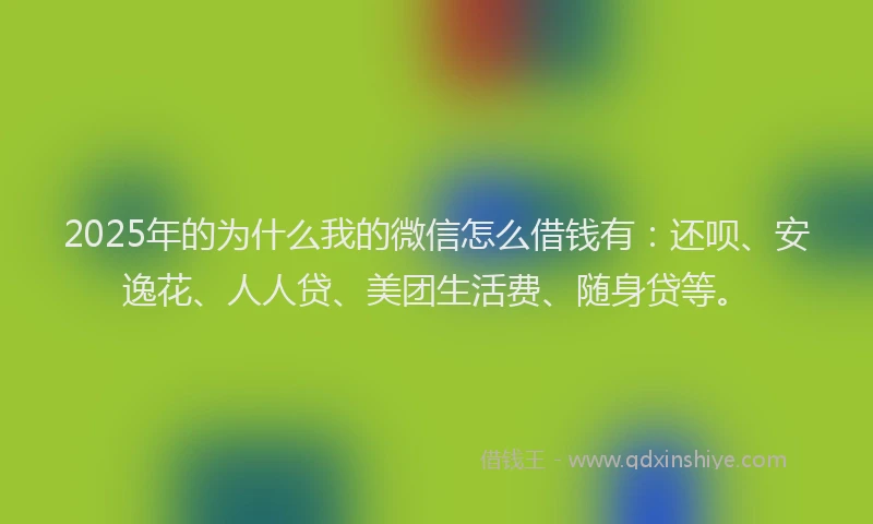 2025年的为什么我的微信怎么借钱有：还呗、安逸花、人人贷、美团生活费、随身贷等。