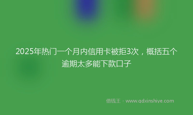 2025年热门一个月内信用卡被拒3次，概括五个逾期太多能下款口子