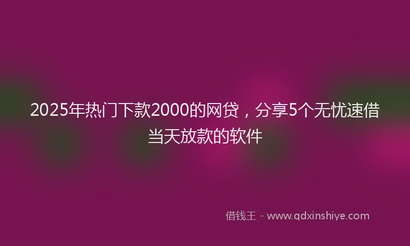 2025年热门下款2000的网贷，分享5个无忧速借当天放款的软件