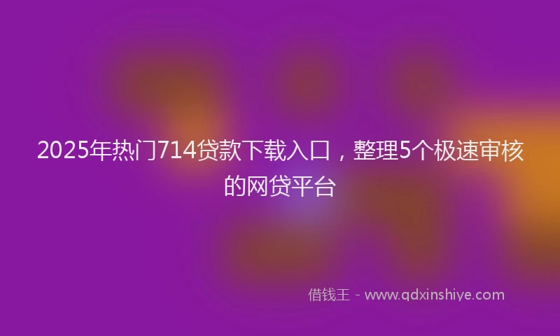 2025年热门714贷款下载入口，整理5个极速审核的网贷平台