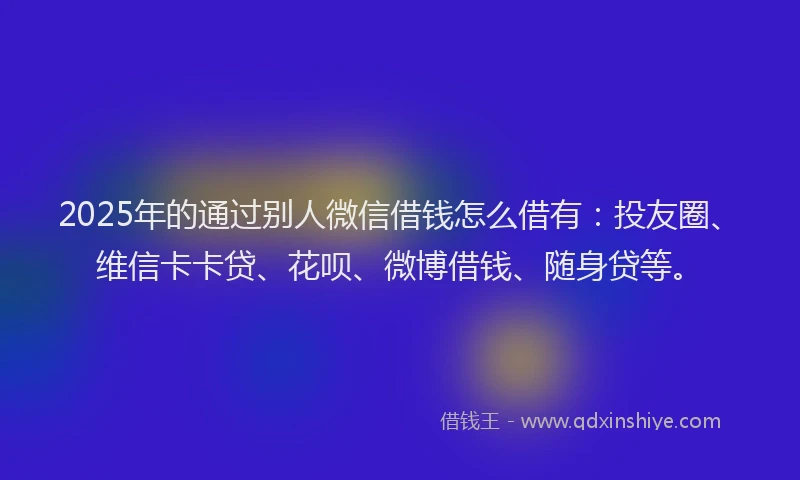 2025年的通过别人微信借钱怎么借有：投友圈、维信卡卡贷、花呗、微博借钱、随身贷等。
