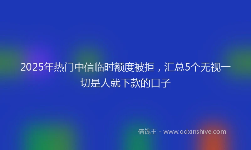 2025年热门中信临时额度被拒，汇总5个无视一切是人就下款的口子
