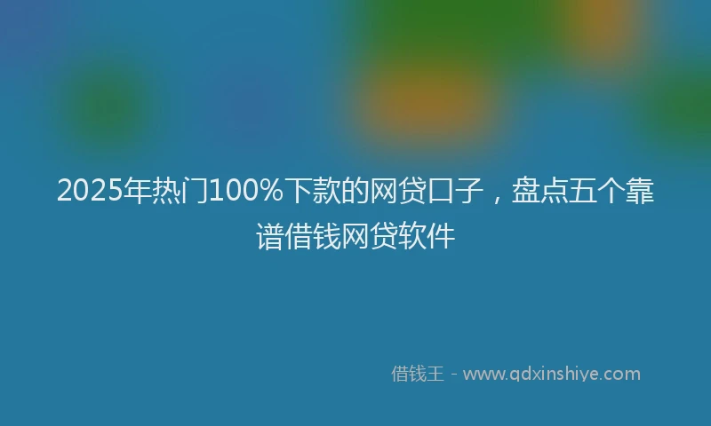 2025年热门100%下款的网贷口子，盘点五个靠谱借钱网贷软件