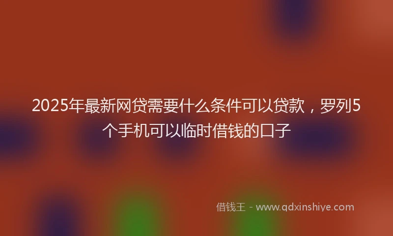 2025年最新网贷需要什么条件可以贷款，罗列5个手机可以临时借钱的口子