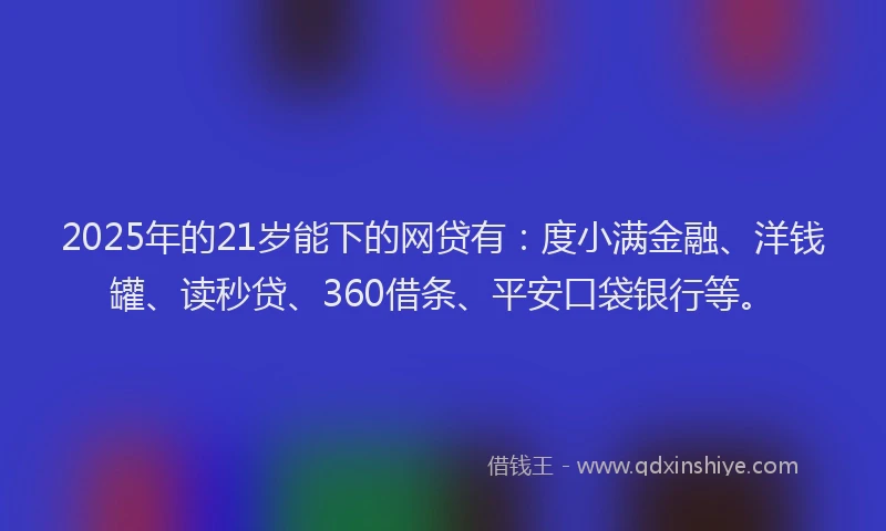 2025年的21岁能下的网贷有：度小满金融、洋钱罐、读秒贷、360借条、平安口袋银行等。