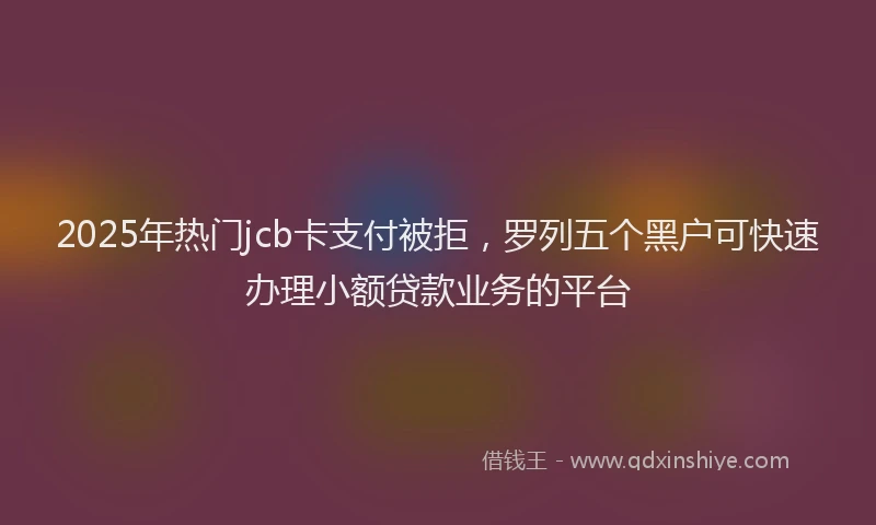 2025年热门jcb卡支付被拒，罗列五个黑户可快速办理小额贷款业务的平台