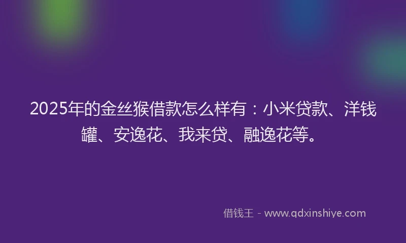 2025年的金丝猴借款怎么样有：小米贷款、洋钱罐、安逸花、我来贷、融逸花等。
