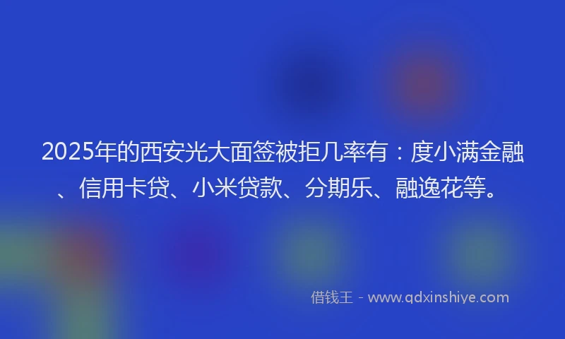 2025年的西安光大面签被拒几率有：度小满金融、信用卡贷、小米贷款、分期乐、融逸花等。