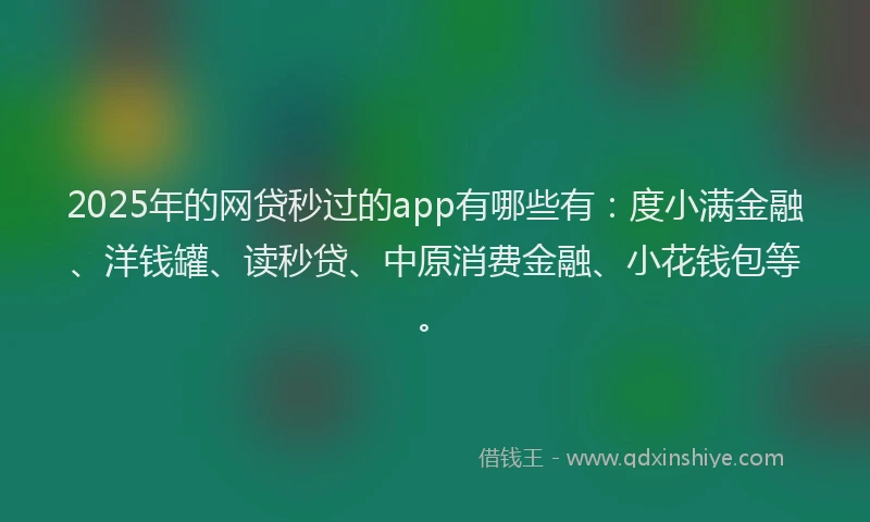 2025年的网贷秒过的app有哪些有：度小满金融、洋钱罐、读秒贷、中原消费金融、小花钱包等。