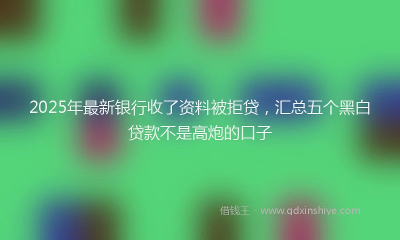 2025年最新银行收了资料被拒贷，汇总五个黑白贷款不是高炮的口子