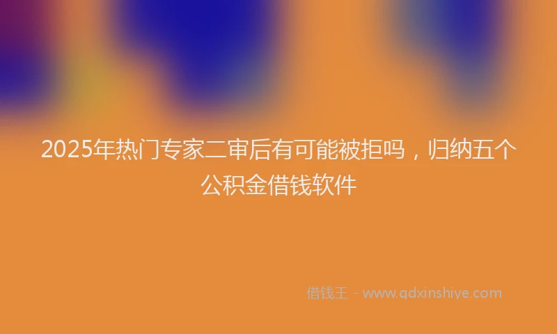 2025年热门专家二审后有可能被拒吗，归纳五个公积金借钱软件