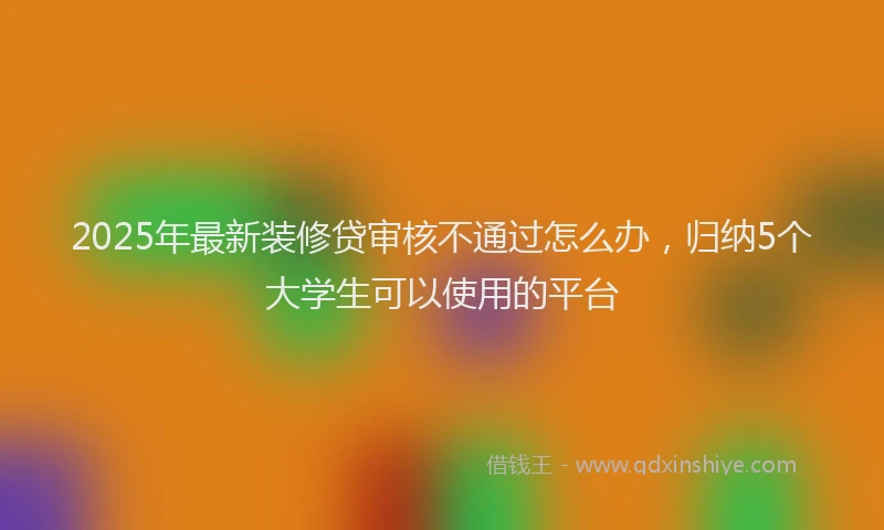 2025年最新装修贷审核不通过怎么办，归纳5个大学生可以使用的平台