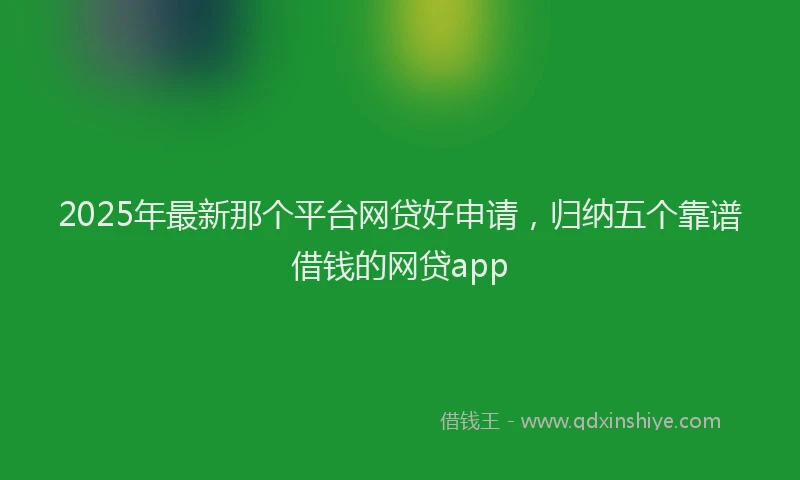 2025年最新那个平台网贷好申请，归纳五个靠谱借钱的网贷app