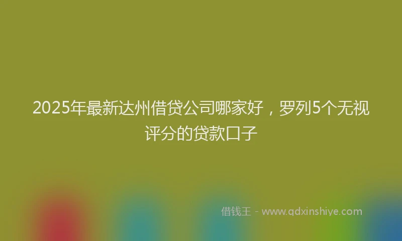 2025年最新达州借贷公司哪家好，罗列5个无视评分的贷款口子