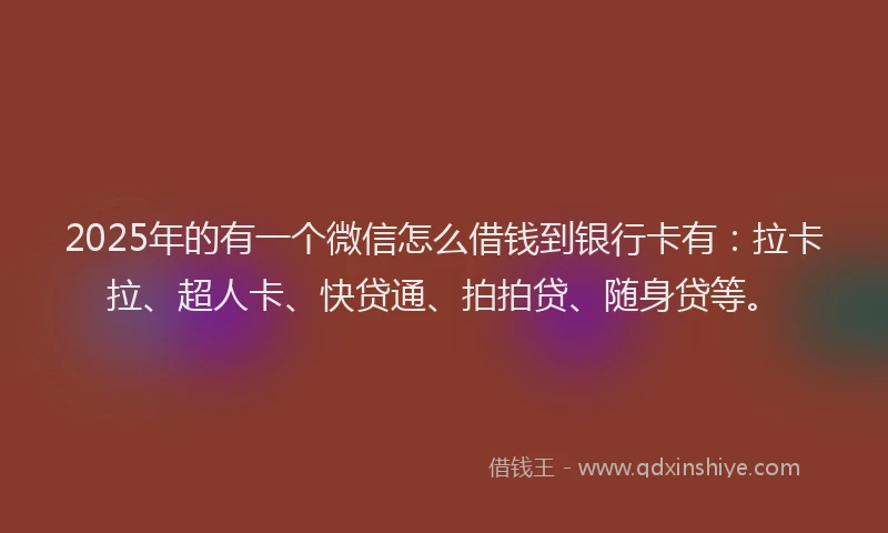 2025年的有一个微信怎么借钱到银行卡有：拉卡拉、超人卡、快贷通、拍拍贷、随身贷等。