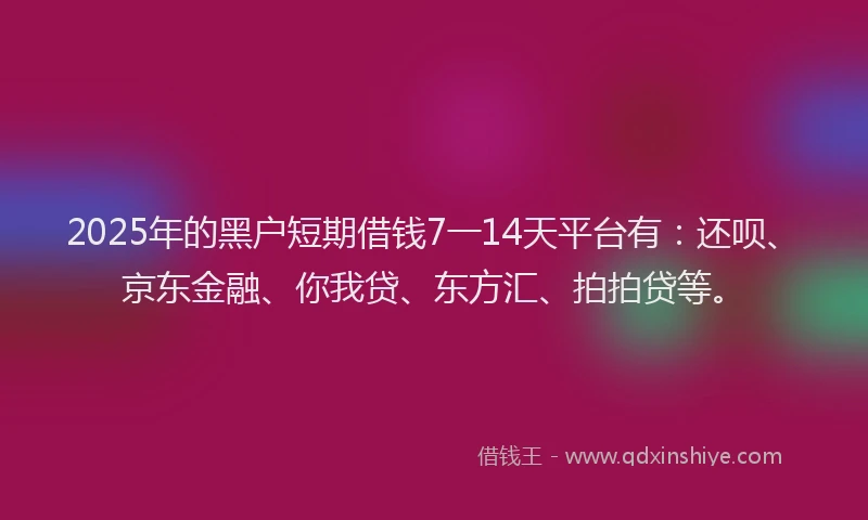 2025年的黑户短期借钱7一14天平台有：还呗、京东金融、你我贷、东方汇、拍拍贷等。