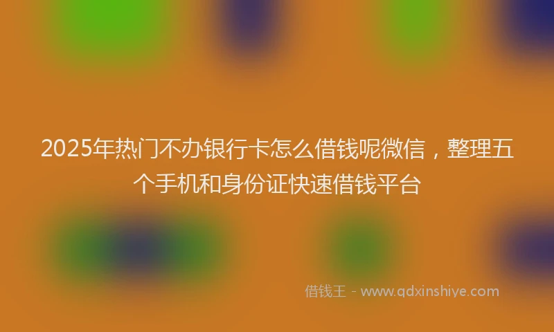 2025年热门不办银行卡怎么借钱呢微信，整理五个手机和身份证快速借钱平台