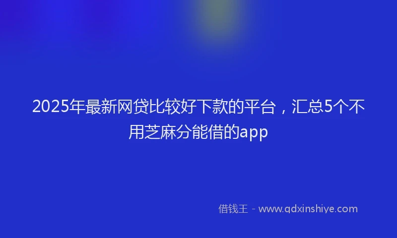 2025年最新网贷比较好下款的平台，汇总5个不用芝麻分能借的app