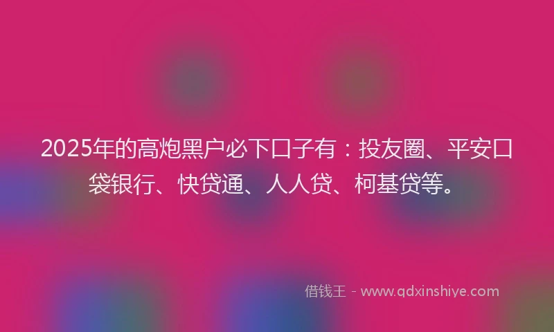 2025年的高炮黑户必下口子有：投友圈、平安口袋银行、快贷通、人人贷、柯基贷等。
